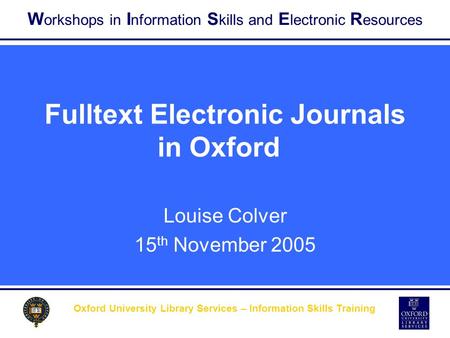 W orkshops in I nformation S kills and E lectronic R esources Oxford University Library Services – Information Skills Training Fulltext Electronic Journals.