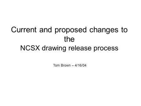 Current and proposed changes to the NCSX drawing release process Tom Brown – 4/16/04.