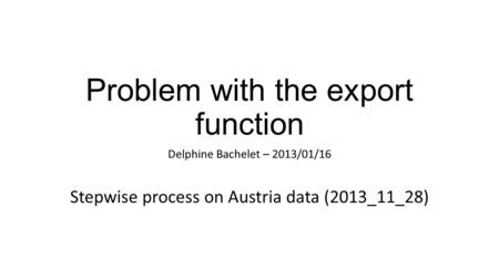 Problem with the export function Delphine Bachelet – 2013/01/16 Stepwise process on Austria data (2013_11_28)