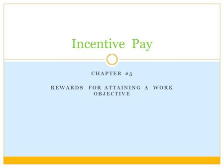 CHAPTER #5 REWARDS FOR ATTAINING A WORK OBJECTIVE Incentive Pay.