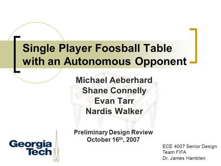 Single Player Foosball Table with an Autonomous Opponent ECE 4007 Senior Design Team FIFA Dr. James Hamblen Michael Aeberhard Shane Connelly Evan Tarr.