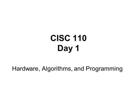 CISC 110 Day 1 Hardware, Algorithms, and Programming.