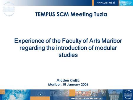 TEMPUS SCM Meeting Tuzla Experience of the Faculty of Arts Maribor regarding the introduction of modular studies Mladen Kraljić Maribor, 18 January 2006.