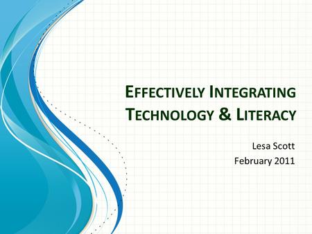 E FFECTIVELY I NTEGRATING T ECHNOLOGY & L ITERACY Lesa Scott February 2011.