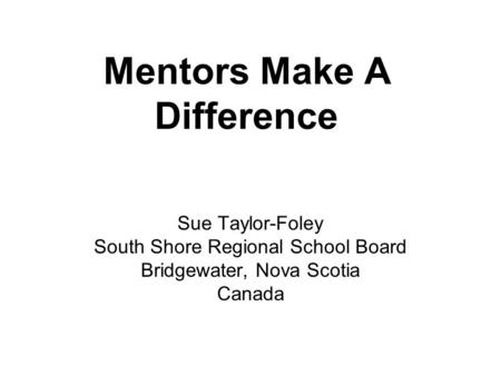 Mentors Make A Difference Sue Taylor-Foley South Shore Regional School Board Bridgewater, Nova Scotia Canada.