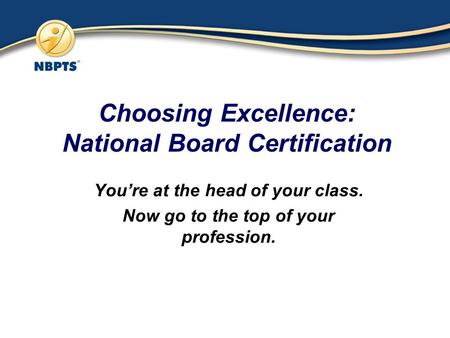 Choosing Excellence: National Board Certification You’re at the head of your class. Now go to the top of your profession.