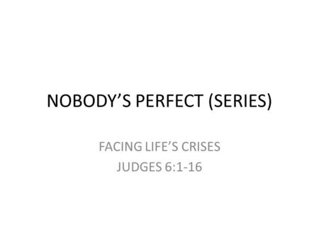 NOBODY’S PERFECT (SERIES) FACING LIFE’S CRISES JUDGES 6:1-16.