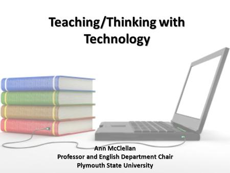 Teaching/Thinking with Technology Ann McClellan Professor and English Department Chair Plymouth State University.