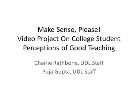 Make Sense, Please! Video Project On College Student Perceptions of Good Teaching Charlie Rathbone, UDL Staff Puja Gupta, UDL Staff.