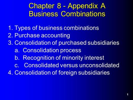 1 Chapter 8 - Appendix A Business Combinations 1. Types of business combinations 2. Purchase accounting 3. Consolidation of purchased subsidiaries a. Consolidation.