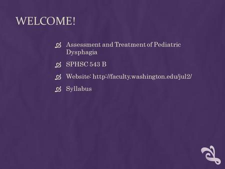 WELCOME!  Assessment and Treatment of Pediatric Dysphagia  SPHSC 543 B  Website:   Syllabus.