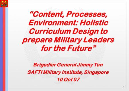 1 “Content, Processes, Environment: Holistic Curriculum Design to prepare Military Leaders for the Future” Brigadier General Jimmy Tan SAFTI Military Institute,