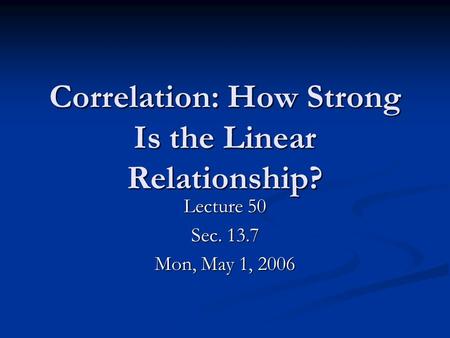 Correlation: How Strong Is the Linear Relationship? Lecture 50 Sec. 13.7 Mon, May 1, 2006.