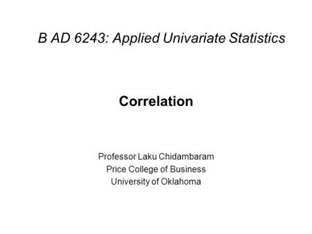 B AD 6243: Applied Univariate Statistics Correlation Professor Laku Chidambaram Price College of Business University of Oklahoma.