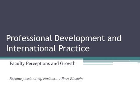 Professional Development and International Practice Faculty Perceptions and Growth Become passionately curious…. Albert Einstein.