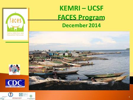 KEMRI – UCSF FACES Program December 2014 1.  Launched in September 2004 in Nairobi, Kenya and March 2005 in Kisumu, Nyanza Province, Kenya ◦ PEPFAR funded.