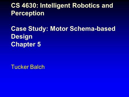 CS 4630: Intelligent Robotics and Perception Case Study: Motor Schema-based Design Chapter 5 Tucker Balch.