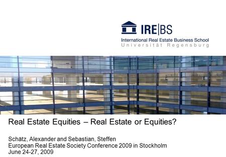 Real Estate Equities – Real Estate or Equities? Schätz, Alexander and Sebastian, Steffen European Real Estate Society Conference 2009 in Stockholm June.