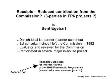 Bent Egebart - www.webjour.dk Receipts – Reduced contribution from the Commission? (3-parties in FP6 projects ?) Financial Guidelines for Indirect Actions.