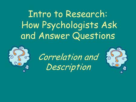 Intro to Research: How Psychologists Ask and Answer Questions Correlation and Description.