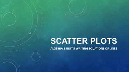 SCATTER PLOTS ALGEBRA 1 UNIT 5 WRITING EQUATIONS OF LINES.