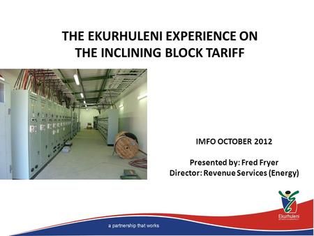 IMFO OCTOBER 2012 Presented by: Fred Fryer Director: Revenue Services (Energy) THE EKURHULENI EXPERIENCE ON THE INCLINING BLOCK TARIFF.