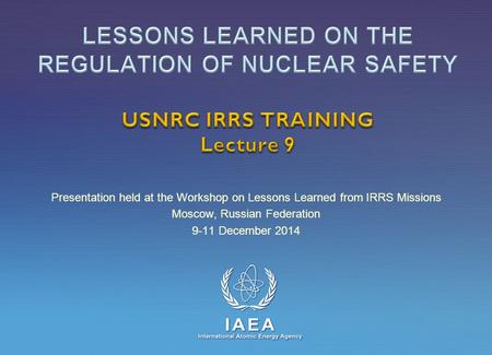 IAEA International Atomic Energy Agency Presentation held at the Workshop on Lessons Learned from IRRS Missions Moscow, Russian Federation 9-11 December.