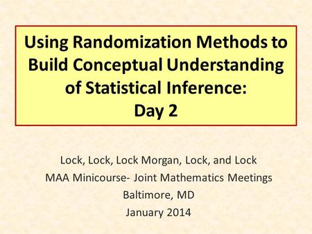 Using Randomization Methods to Build Conceptual Understanding of Statistical Inference: Day 2 Lock, Lock, Lock Morgan, Lock, and Lock MAA Minicourse- Joint.