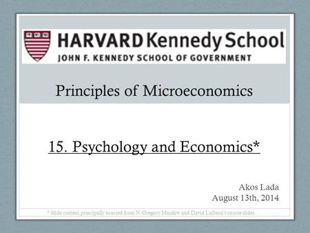 Principles of Microeconomics 15. Psychology and Economics* Akos Lada August 13th, 2014 * Slide content principally sourced from N. Gregory Mankiw and David.