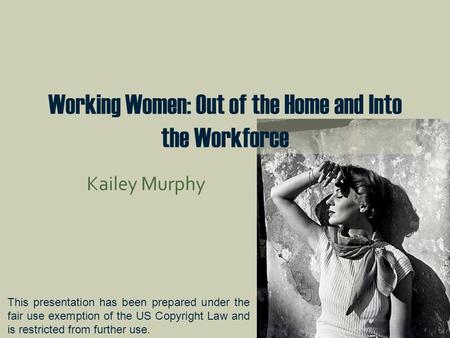 Working Women: Out of the Home and Into the Workforce Kailey Murphy This presentation has been prepared under the fair use exemption of the US Copyright.