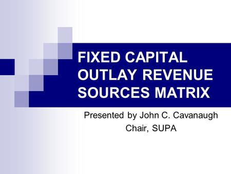 FIXED CAPITAL OUTLAY REVENUE SOURCES MATRIX Presented by John C. Cavanaugh Chair, SUPA.