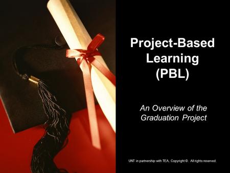 Project-Based Learning (PBL) An Overview of the Graduation Project UNT in partnership with TEA, Copyright ©. All rights reserved.