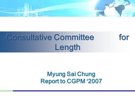 Myung Sai Chung Report to CGPM ‘2007. 2 ■ Overview of the CCL ■ Recommendations ■ Decisions Contents.