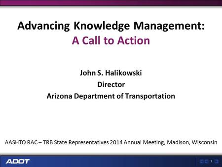 1 Advancing Knowledge Management: A Call to Action John S. Halikowski Director Arizona Department of Transportation AASHTO RAC – TRB State Representatives.