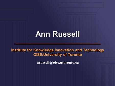 Ann Russell Institute for Knowledge Innovation and Technology OISE/University of Toronto Ann Russell Institute for Knowledge Innovation and Technology.