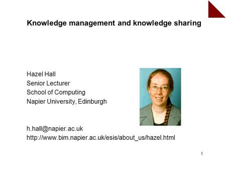 1 Knowledge management and knowledge sharing Hazel Hall Senior Lecturer School of Computing Napier University, Edinburgh