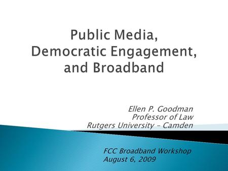 Ellen P. Goodman Professor of Law Rutgers University – Camden FCC Broadband Workshop August 6, 2009.