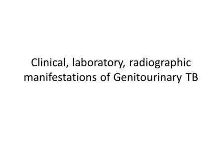 Clinical, laboratory, radiographic manifestations of Genitourinary TB.