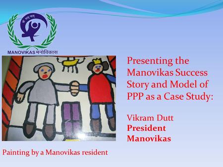 Painting by a Manovikas resident Presenting the Manovikas Success Story and Model of PPP as a Case Study: Vikram Dutt President Manovikas.