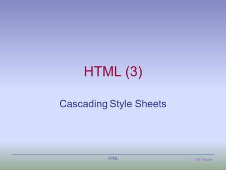 The Teacher HTML HTML (3) Cascading Style Sheets.