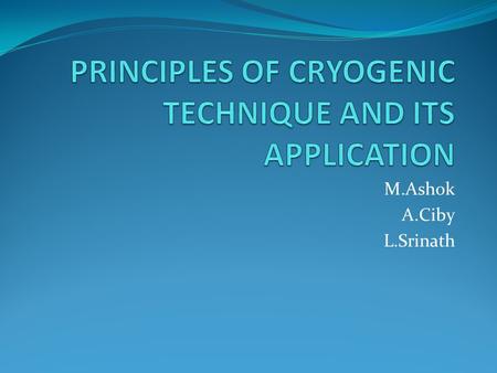 M.Ashok A.Ciby L.Srinath. INTRODUCTION  Cryogenics is the study and use of materials at extremely low temperatures.  Such low temperatures cause changes.