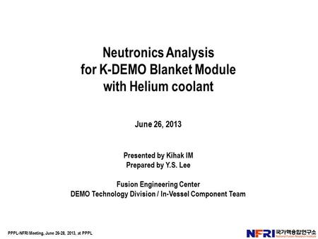 Neutronics Analysis for K-DEMO Blanket Module with Helium coolant June 26, 2013 Presented by Kihak IM Prepared by Y.S. Lee Fusion Engineering Center DEMO.