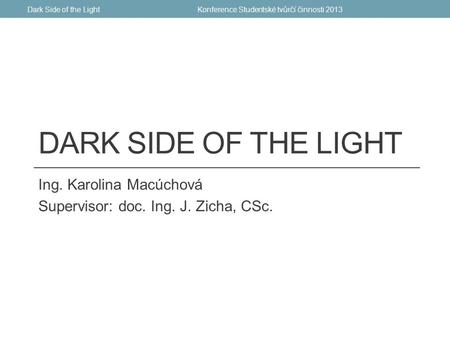 DARK SIDE OF THE LIGHT Ing. Karolina Macúchová Supervisor: doc. Ing. J. Zicha, CSc. Konference Studentské tvůrčí činnosti 2013Dark Side of the Light.