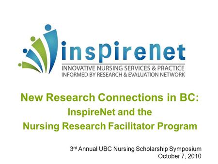 New Research Connections in BC: InspireNet and the Nursing Research Facilitator Program 3 rd Annual UBC Nursing Scholarship Symposium October 7, 2010.