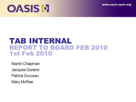 Www.oasis-open.org TAB INTERNAL REPORT TO BOARD FEB 2010 1st Feb 2010 Martin Chapman Jacques Durand Patrick Durusau Mary McRae.