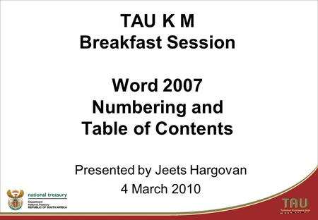 TAU K M Breakfast Session Word 2007 Numbering and Table of Contents Presented by Jeets Hargovan 4 March 2010.