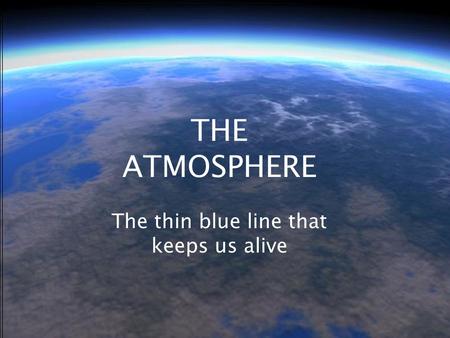 THE ATMOSPHERE The thin blue line that keeps us alive.