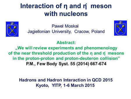 Paweł Moskal Hadrons and Hadron Interaction in QCD 2015 Kyoto, YITP, 1-6 March 2015 Jagiellonian University, Cracow, Poland Interaction of η and η ́ meson.