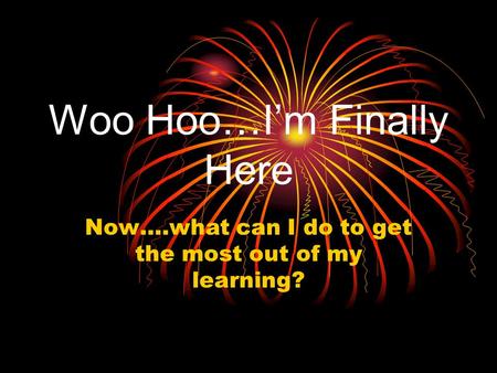 Woo Hoo…I’m Finally Here Now….what can I do to get the most out of my learning?