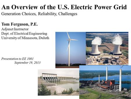 An Overview of the U.S. Electric Power Grid Generation Choices, Reliability, Challenges Tom Ferguson, P.E. Adjunct Instructor Dept. of Electrical Engineering.